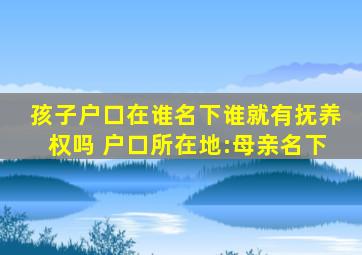 孩子户口在谁名下谁就有抚养权吗 户口所在地:母亲名下